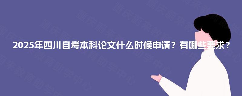 2025年四川自考本科论文什么时候申请?有哪些要求? 2025年四川自考本科论文什么时候申请?有哪些要求?