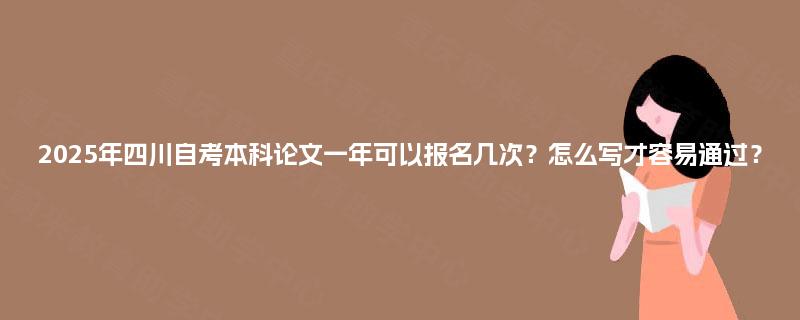 2025年四川自考本科论文一年可以报名几次?怎么写才容易通过? 2025年四川自考本科论文一年可以报名几次?怎么写才容易通过?