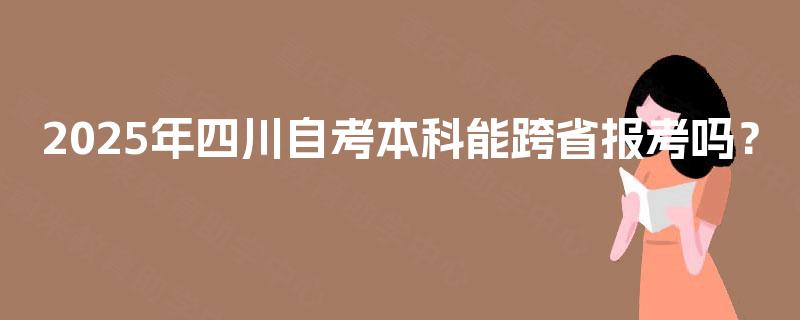 2025年四川自考本科能跨省报考吗? 2025年四川自考本科能跨省报考吗?
