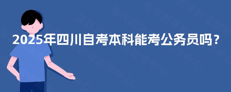 2025年四川自考本科能考公务员吗? 2025年四川自考本科能考公务员吗?