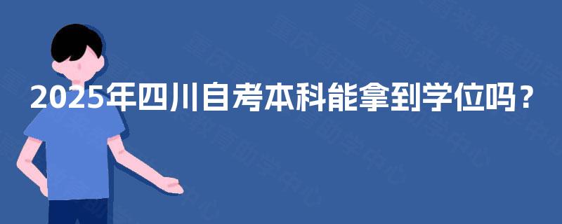 2025年四川自考本科能拿到学位吗? 2025年四川自考本科能拿到学位吗?