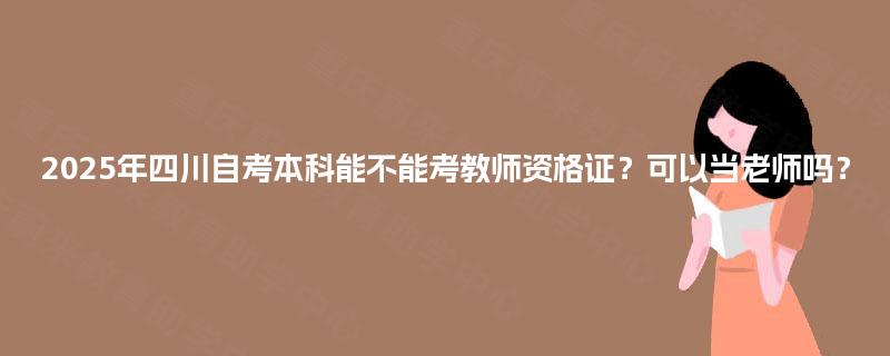 2025年四川自考本科能不能考教师资格证?可以当老师吗? 2025年四川自考本科能不能考教师资格证?可以当老师吗?