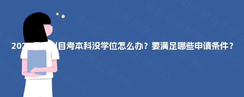 2025年四川自考本科没学位怎么办?要满足哪些申请条件? 2025年四川自考本科没学位怎么办?要满足哪些申请条件?