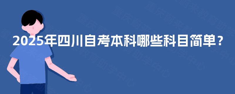 2025年四川自考本科哪些科目简单? 2025年四川自考本科哪些科目简单?