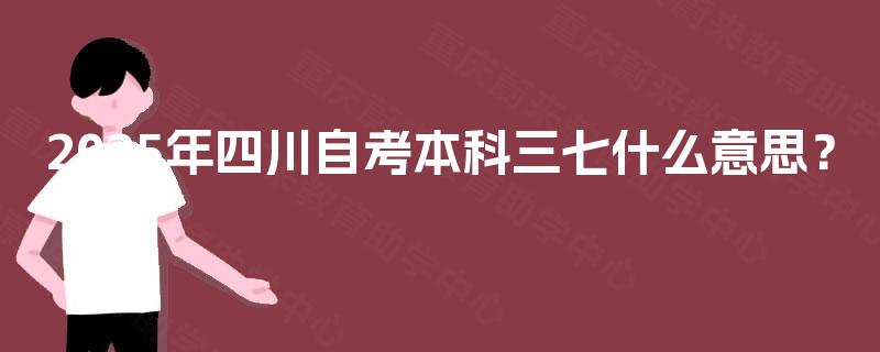 2025年四川自考本科三七什么意思? 2025年四川自考本科三七什么意思?