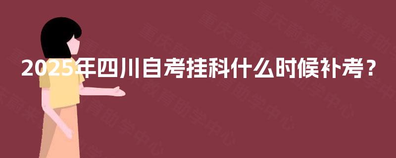 2025年四川自考挂科什么时候补考? 2025年四川自考挂科什么时候补考?