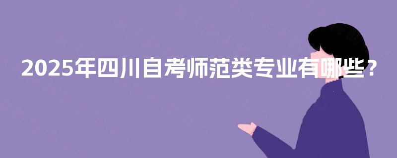 2025年四川自考师范类专业有哪些? 2025年四川自考师范类专业有哪些?