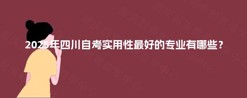 2025年四川自考实用性最好的专业有哪些? 2025年四川自考实用性最好的专业有哪些?