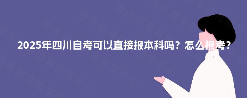 2025年四川自考可以直接报本科吗？怎么报考？