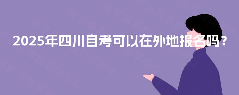 2025年四川自考可以在外地报名吗？