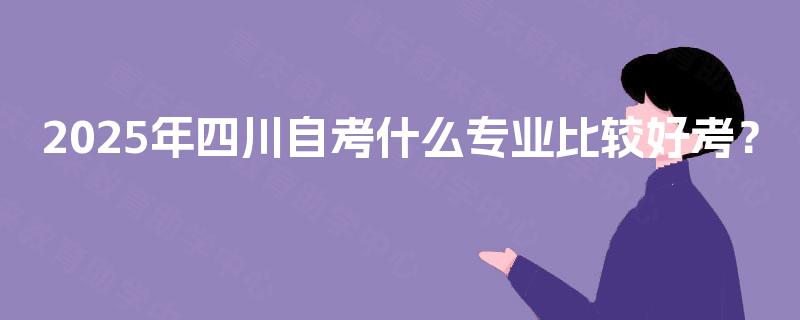 2025年四川自考什么专业比较好考？