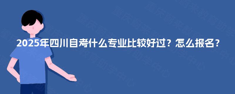 2025年四川自考什么专业比较好过？怎么报名？