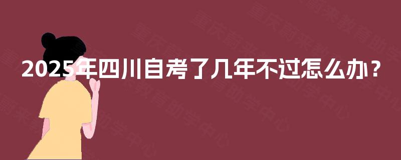 2025年四川自考了几年不过怎么办? 2025年四川自考了几年不过怎么办?