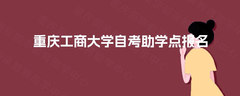 重庆工商大学自考助学点报名 重庆工商大学自考助学点报名