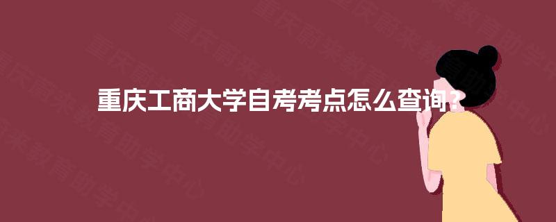 重庆工商大学自考考点怎么查询？