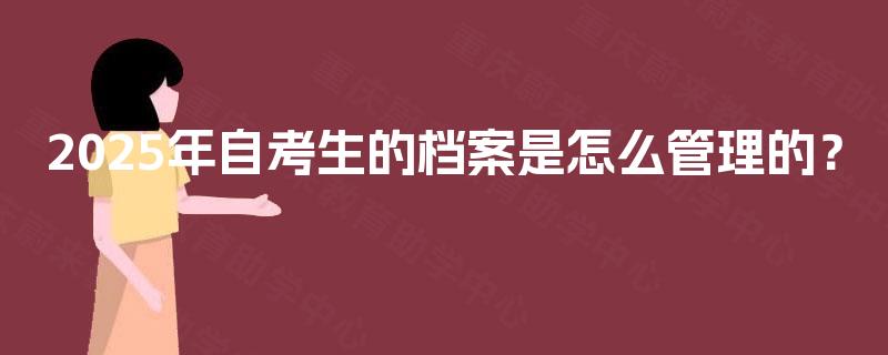 2025年自考生的档案是怎么管理的? 2025年自考生的档案是怎么管理的?