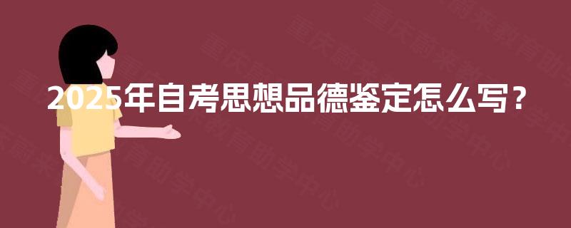 2025年自考思想品德鉴定怎么写? 2025年自考思想品德鉴定怎么写?