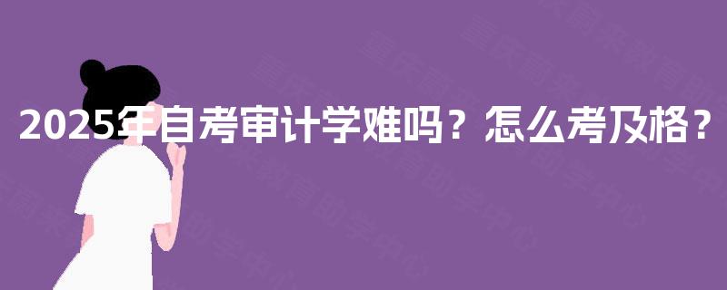 2025年自考审计学难吗?怎么考及格? 2025年自考审计学难吗?怎么考及格?