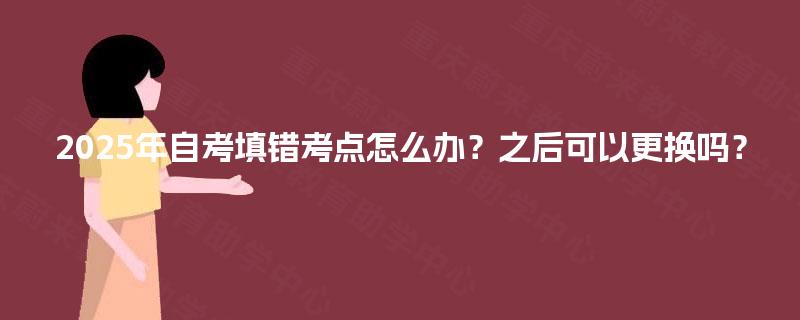 2025年自考填错考点怎么办？之后可以更换吗？