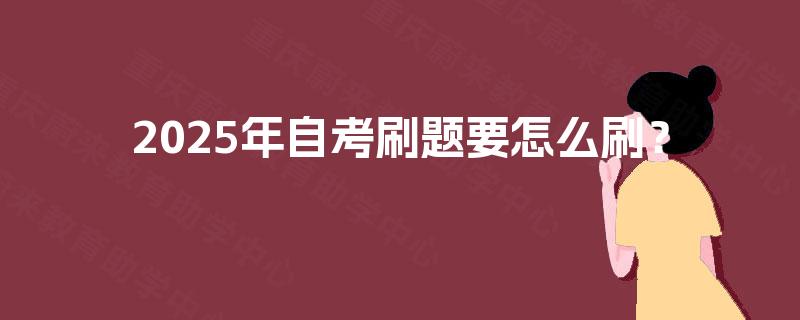 2025年自考刷题要怎么刷? 2025年自考刷题要怎么刷?