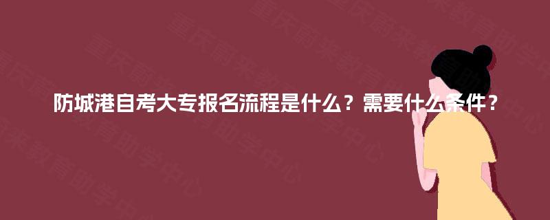 防城港自考大专报名流程是什么?需要什么条件? 防城港自考大专报名流程是什么?需要什么条件?