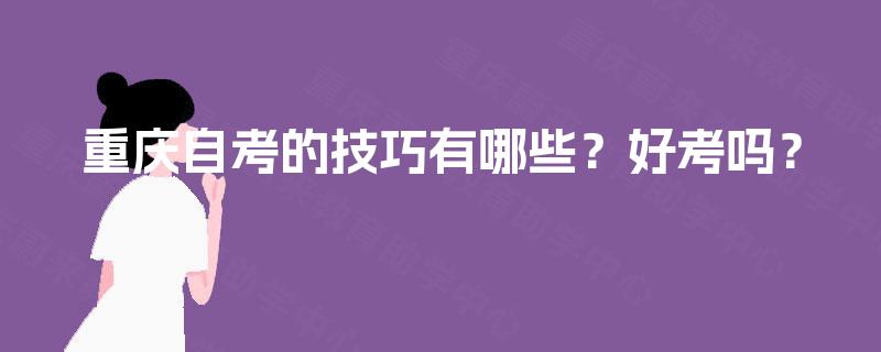 重庆自考的技巧有哪些?好考吗? 重庆自考的技巧有哪些?好考吗?