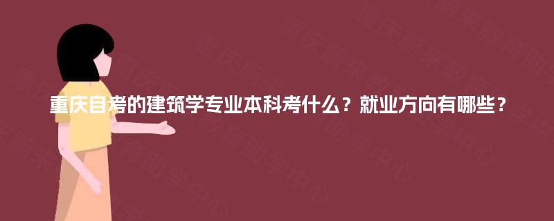 重庆自考的建筑学专业本科考什么?就业方向有哪些? 重庆自考的建筑学专业本科考什么?就业方向有哪些?