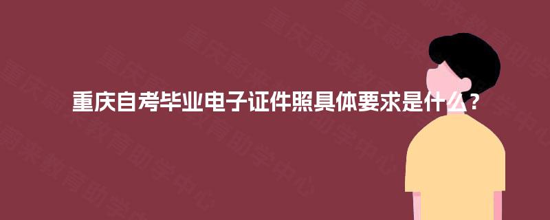 重庆自考毕业电子证件照具体要求是什么? 重庆自考毕业电子证件照具体要求是什么?