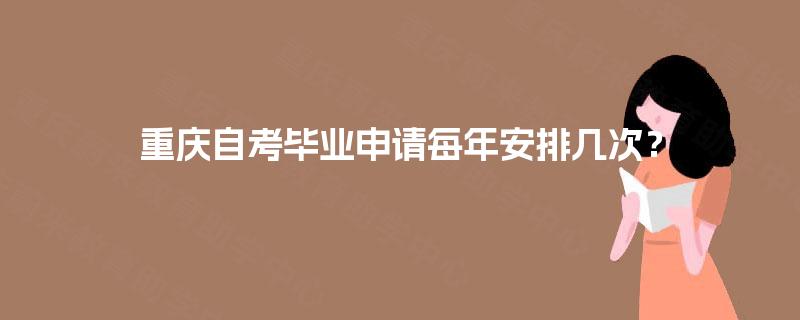 重庆自考毕业申请每年安排几次? 重庆自考毕业申请每年安排几次?