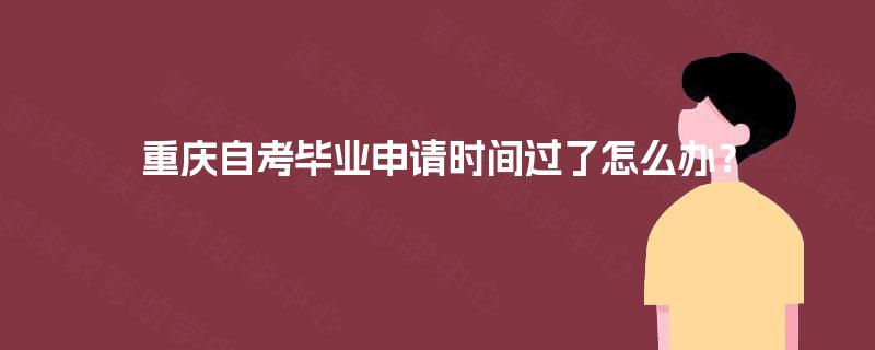 重庆自考毕业申请时间过了怎么办? 重庆自考毕业申请时间过了怎么办?