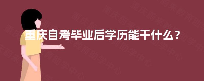 重庆自考毕业后学历能干什么? 重庆自考毕业后学历能干什么?