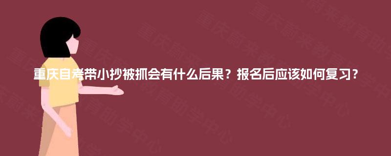 重庆自考带小抄被抓会有什么后果？报名后应该如何复习？