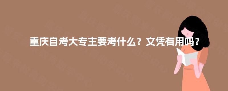 重庆自考大专主要考什么？文凭有用吗？