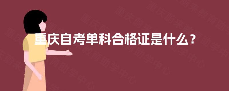 重庆自考单科合格证是什么? 重庆自考单科合格证是什么?