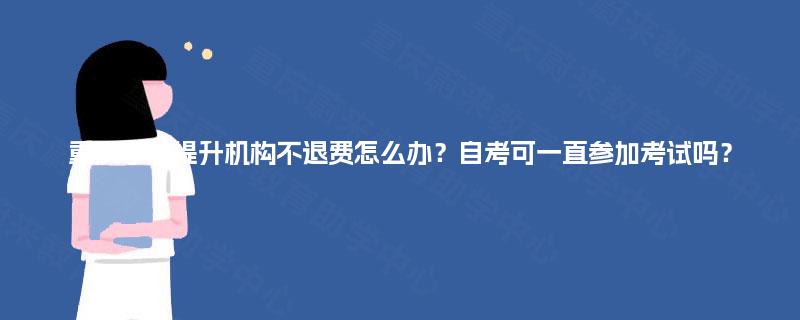 重庆学历提升机构不退费怎么办？自考可一直参加考试吗？