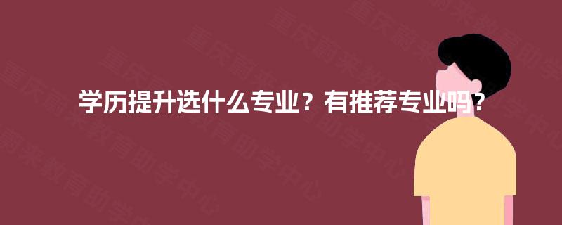 学历提升选什么专业?有推荐专业吗? 学历提升选什么专业?有推荐专业吗?