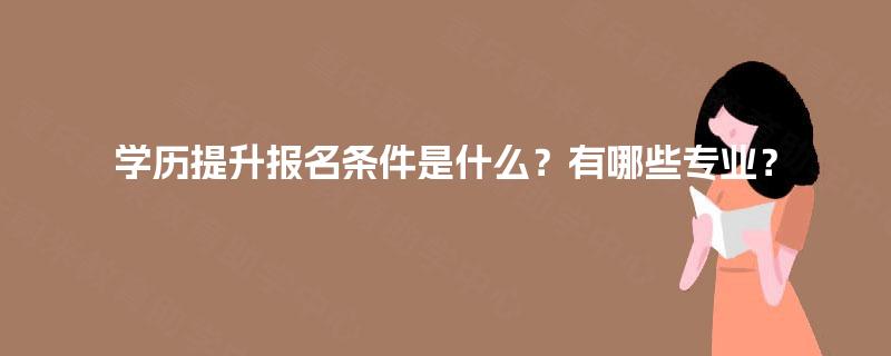 学历提升报名条件是什么?有哪些专业? 学历提升报名条件是什么?有哪些专业?