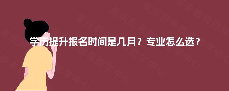 学历提升报名时间是几月?专业怎么选? 学历提升报名时间是几月?专业怎么选?