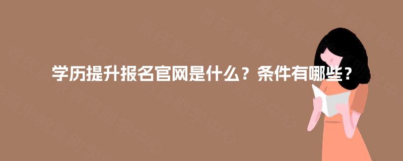 学历提升报名官网是什么?条件有哪些? 学历提升报名官网是什么?条件有哪些?