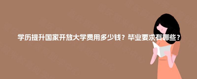 学历提升国家开放大学费用多少钱？毕业要求有哪些？