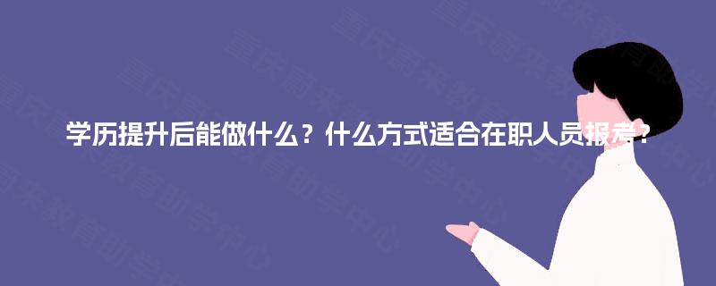 学历提升后能做什么？什么方式适合在职人员报考？
