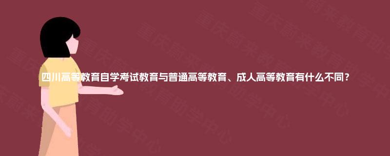 四川高等教育自学考试教育与普通高等教育、成人高等教育有什么不同? 四川高等教育自学考试教育与普通高等教育、成人高等教育有什么不同?
