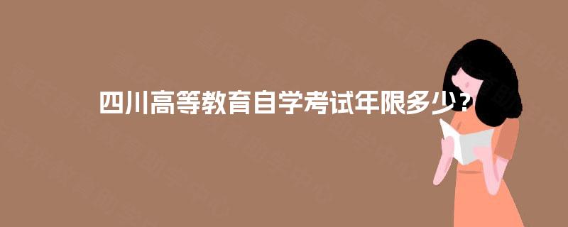 四川高等教育自学考试年限多少? 四川高等教育自学考试年限多少?