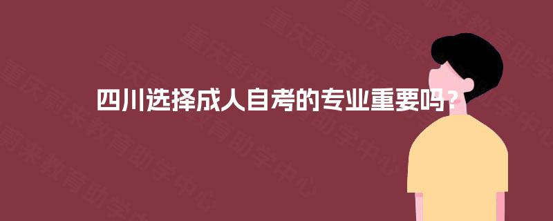 四川选择成人自考的专业重要吗? 四川选择成人自考的专业重要吗?