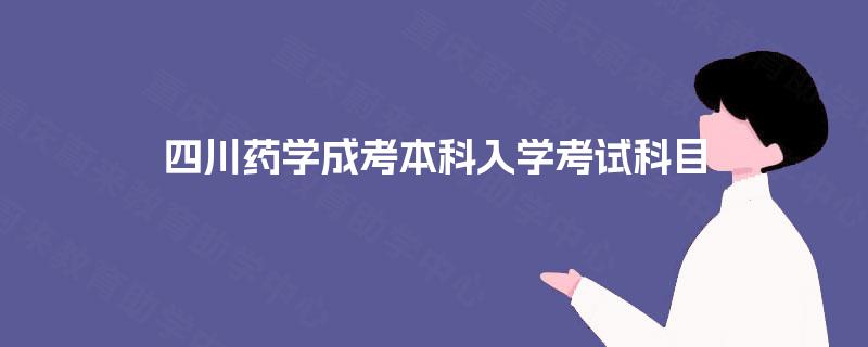 四川药学成考本科入学考试科目 四川药学成考本科入学考试科目