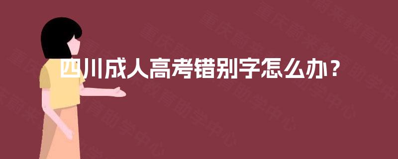四川成人高考错别字怎么办? 四川成人高考错别字怎么办?