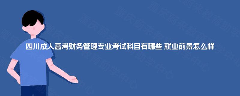 四川成人高考财务管理专业考试科目有哪些 就业前景怎么样 四川成人高考财务管理专业考试科目有哪些 就业前景怎么样