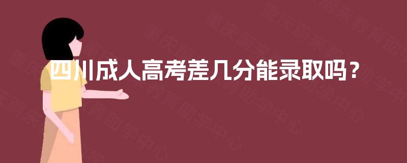四川成人高考差几分能录取吗? 四川成人高考差几分能录取吗?