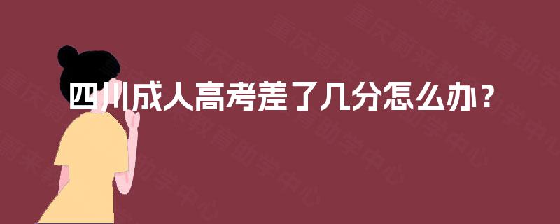 四川成人高考差了几分怎么办? 四川成人高考差了几分怎么办?