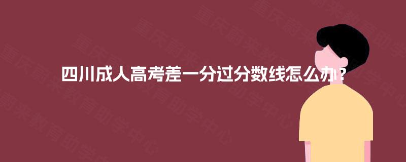 四川成人高考差一分过分数线怎么办? 四川成人高考差一分过分数线怎么办?